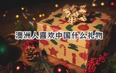 澳洲人喜欢中国什么礼物