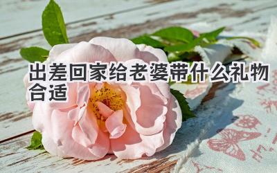 出差回家给老婆带什么礼物合适