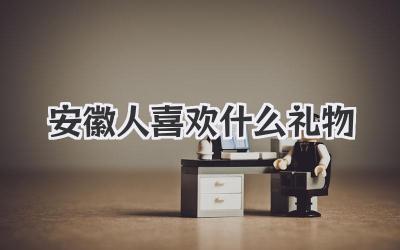 安徽人喜欢什么礼物