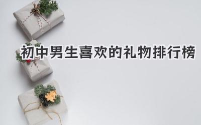 初中男生喜欢的礼物排行榜