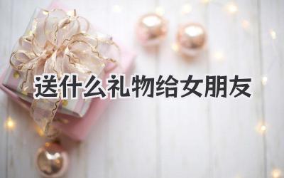 2020送什么礼物给女朋友