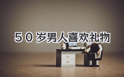 50岁男人喜欢礼物