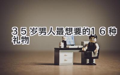 35岁男人最想要的16种礼物