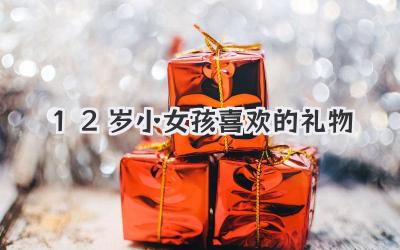 12岁小女孩喜欢的礼物