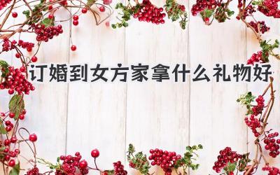 订婚到女方家拿什么礼物好