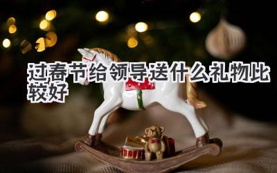 过春节给领导送什么礼物比较好