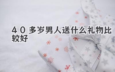 40多岁男人送什么礼物比较好