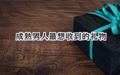 成熟男人最想收到的礼物