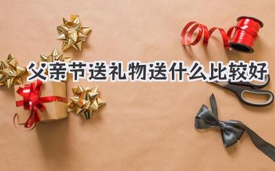 父亲节送礼物送什么比较好