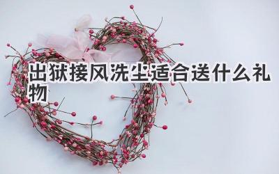 出狱接风洗尘适合送什么礼物