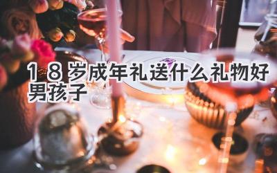 18岁成年礼送什么礼物好男孩子