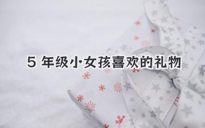 5年级小女孩喜欢的礼物