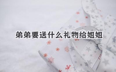 弟弟要送什么礼物给姐姐