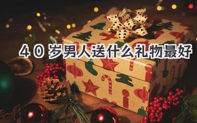 40岁男人送什么礼物最好