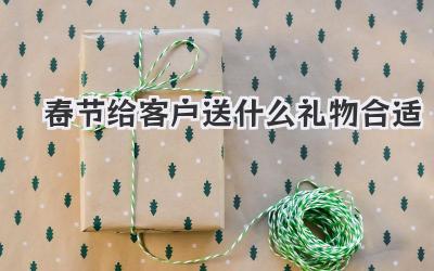 春节给客户送什么礼物合适