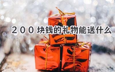 200块钱的礼物能送什么
