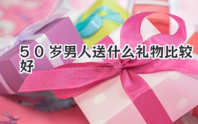 50岁男人送什么礼物比较好