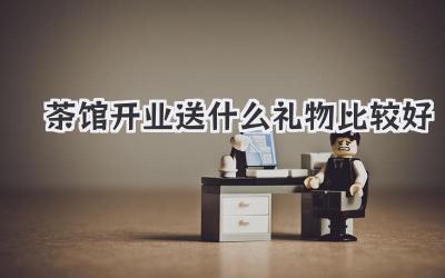 茶馆开业送什么礼物比较好