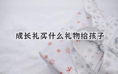 成长礼买什么礼物给孩子