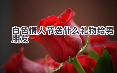 白色情人节送什么礼物给男朋友