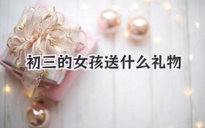 初三的女孩送什么礼物