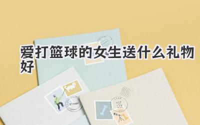 爱打篮球的女生送什么礼物好