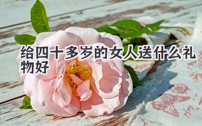 给四十多岁的女人送什么礼物好