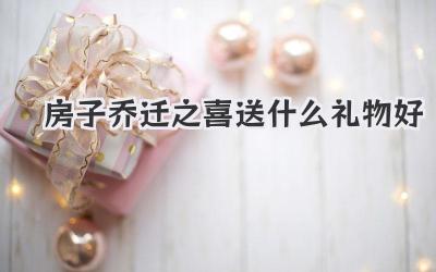 房子乔迁之喜送什么礼物好