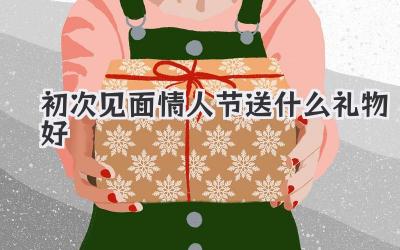 初次见面情人节送什么礼物好