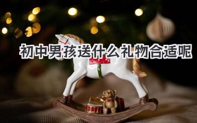 初中男孩送什么礼物合适呢