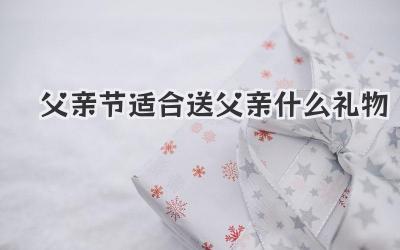 父亲节适合送父亲什么礼物