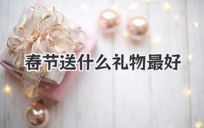 春节送什么礼物最好