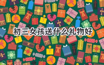 初三女孩送什么礼物好