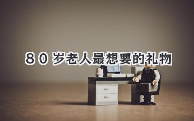 80岁老人最想要的礼物