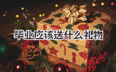 毕业应该送什么礼物