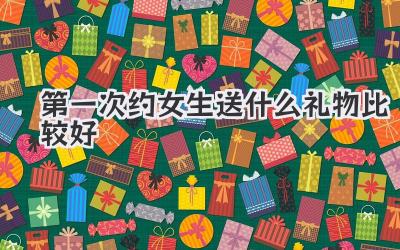 第一次约女生送什么礼物比较好