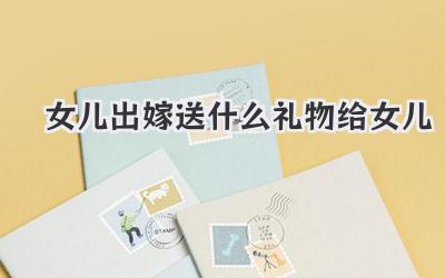 女儿出嫁送什么礼物给女儿
