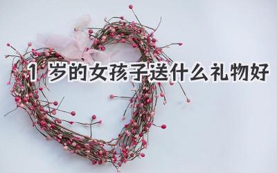 1岁的女孩子送什么礼物好