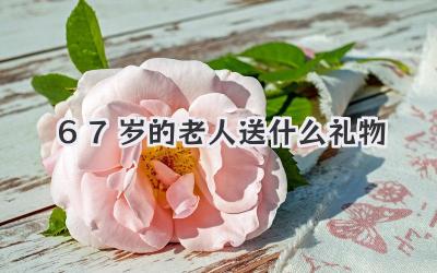 67岁的老人送什么礼物