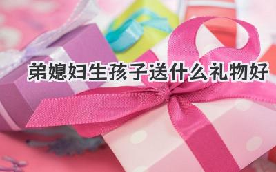 弟媳妇生孩子送什么礼物好