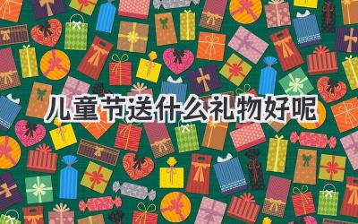 儿童节送什么礼物好呢