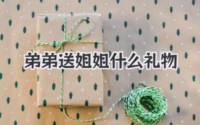 弟弟送姐姐什么礼物