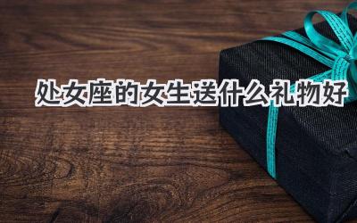 处女座的女生送什么礼物好