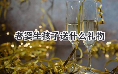 老婆生孩子送什么礼物