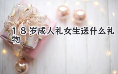 18岁成人礼女生送什么礼物