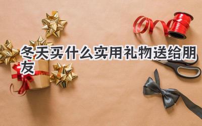 冬天买什么实用礼物送给朋友