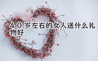 40岁左右的女人送什么礼物好