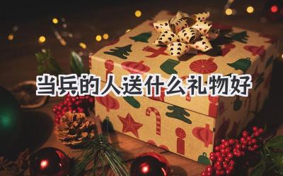 当兵的人送什么礼物好