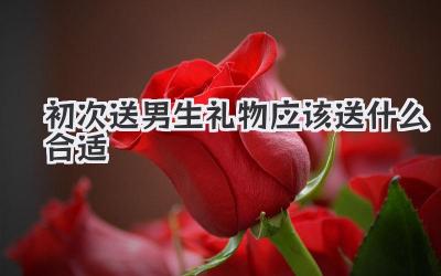 初次送男生礼物应该送什么合适