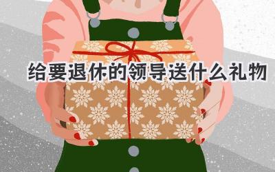 给要退休的领导送什么礼物